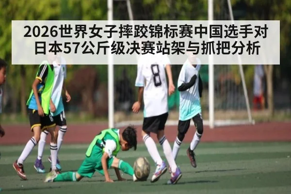 2026世界女子摔跤锦标赛中国选手对日本57公斤级决赛站架与抓把分析